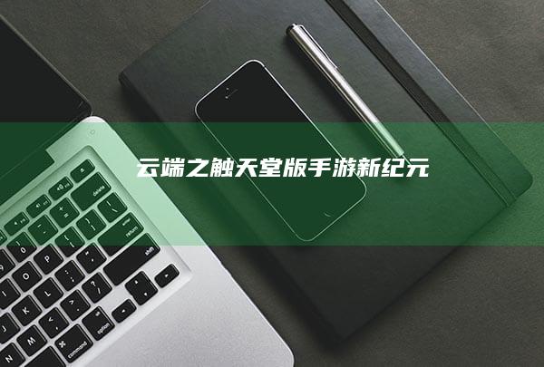 云端之触：天堂版手游新纪元